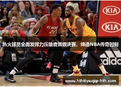 热火球员全面发挥力压雄鹿晋级决赛，缔造NBA传奇时刻