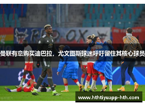 曼联有意购买迪巴拉，尤文图斯球迷呼吁留住其核心球员