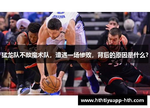 猛龙队不敌魔术队，遭遇一场惨败，背后的原因是什么？