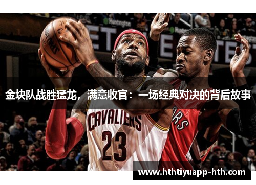 金块队战胜猛龙，满意收官：一场经典对决的背后故事