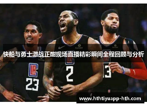 快船与勇士激战正酣现场直播精彩瞬间全程回顾与分析