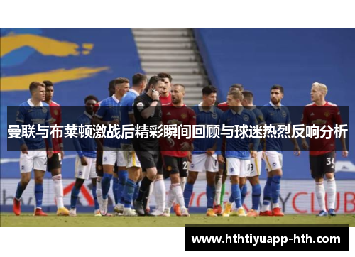 曼联与布莱顿激战后精彩瞬间回顾与球迷热烈反响分析