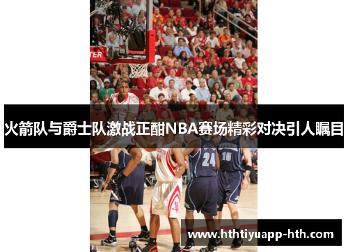 火箭队与爵士队激战正酣NBA赛场精彩对决引人瞩目