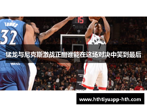 猛龙与尼克斯激战正酣谁能在这场对决中笑到最后