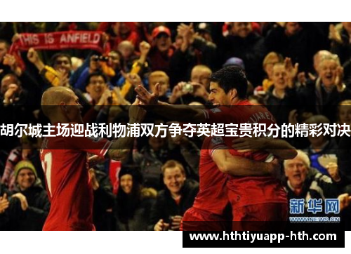 胡尔城主场迎战利物浦双方争夺英超宝贵积分的精彩对决