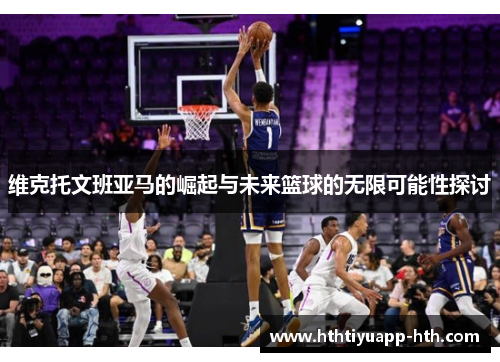 维克托文班亚马的崛起与未来篮球的无限可能性探讨