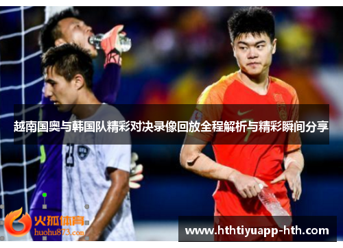 越南国奥与韩国队精彩对决录像回放全程解析与精彩瞬间分享
