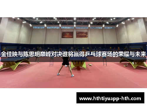 金佳映与陈思明巅峰对决谁将赢得乒乓球赛场的荣耀与未来