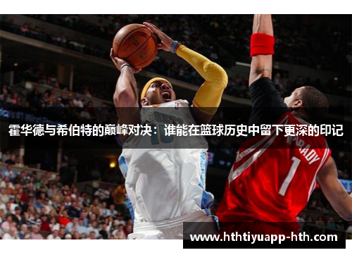 霍华德与希伯特的巅峰对决：谁能在篮球历史中留下更深的印记